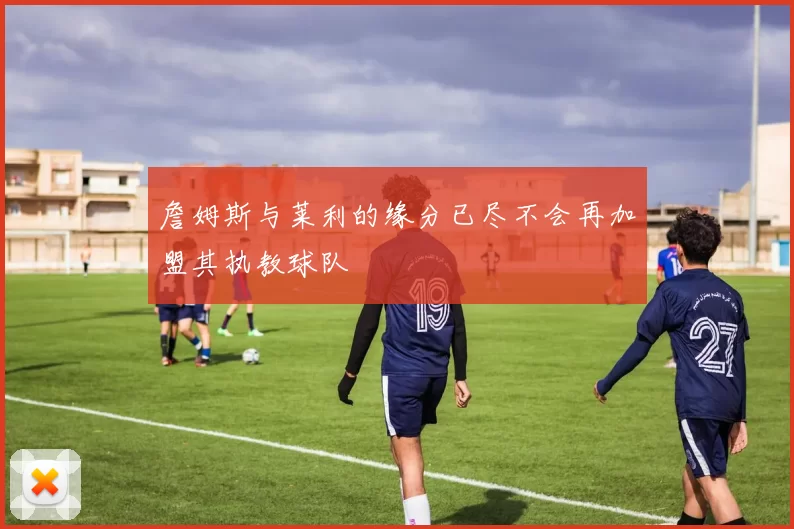 詹姆斯与莱利的缘分已尽不会再加盟其执教球队