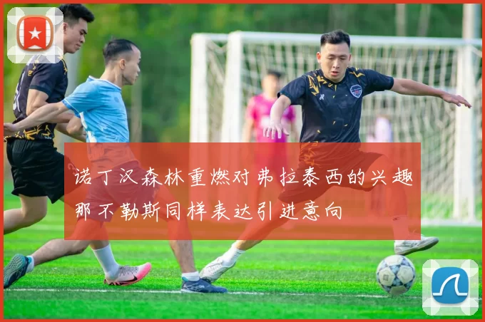 诺丁汉森林重燃对弗拉泰西的兴趣那不勒斯同样表达引进意向