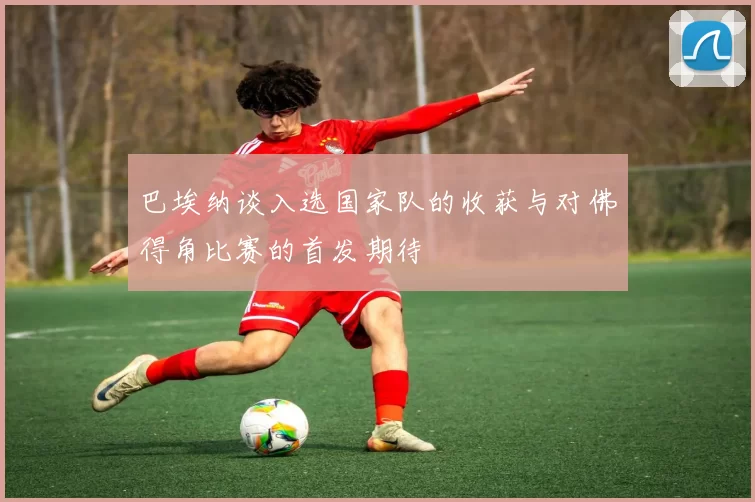 巴埃纳谈入选国家队的收获与对佛得角比赛的首发期待